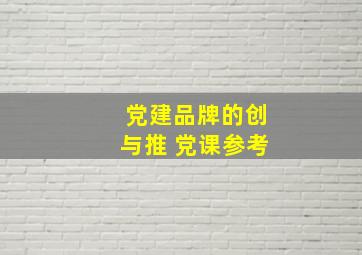 党建品牌的创与推 党课参考